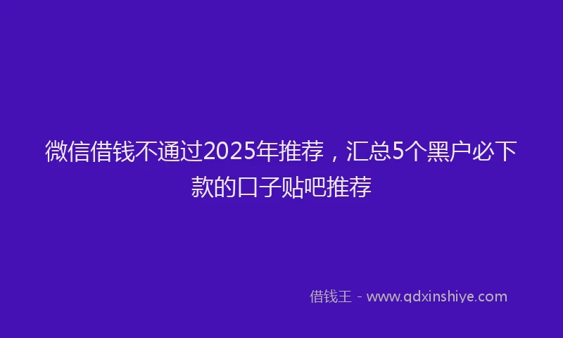 微信借钱不通过2025年推荐，汇总5个黑户必下款的口子贴吧推荐