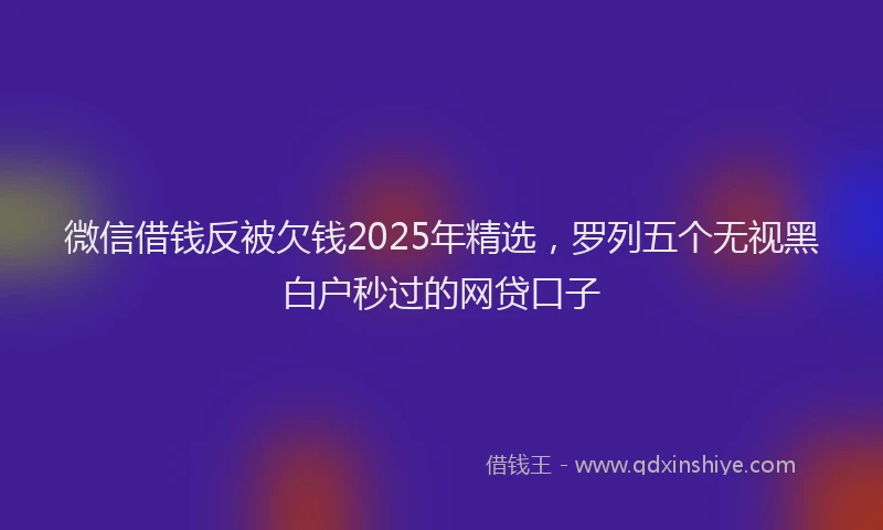 微信借钱反被欠钱2025年精选，罗列五个无视黑白户秒过的网贷口子