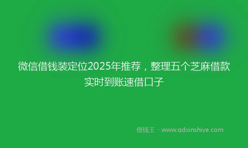 微信借钱装定位2025年推荐，整理五个芝麻借款实时到账速借口子
