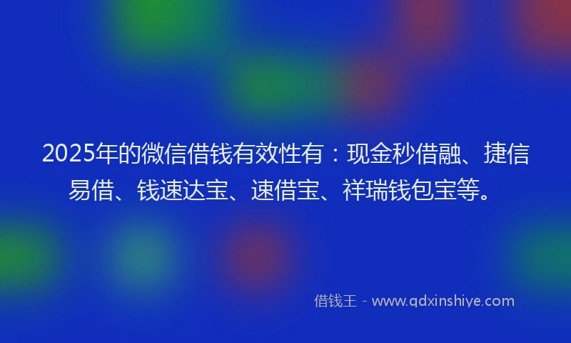 2025年的微信借钱有效性有：现金秒借融、捷信易借、钱速达宝、速借宝、祥瑞钱包宝等。