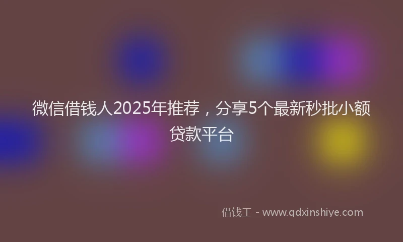 微信借钱人2025年推荐，分享5个最新秒批小额贷款平台