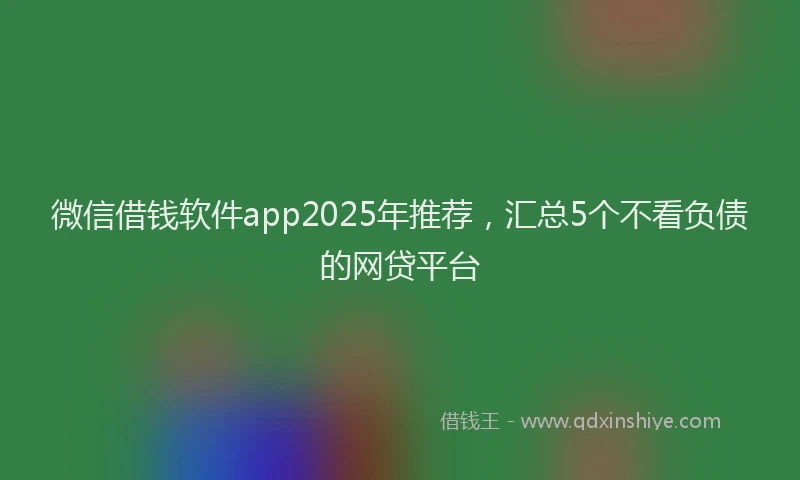 微信借钱软件app2025年推荐，汇总5个不看负债的网贷平台