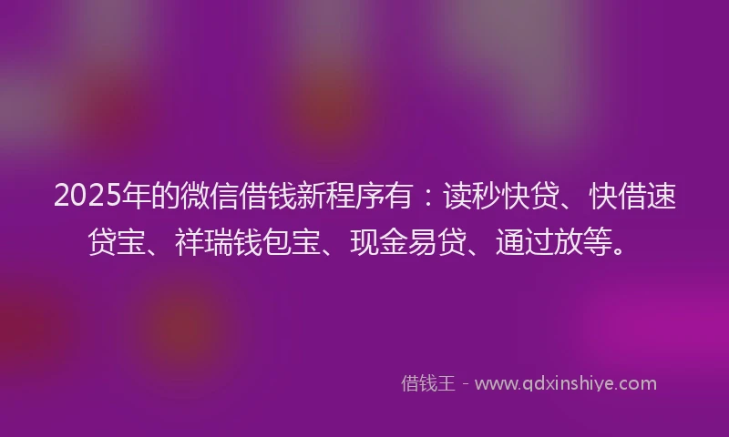2025年的微信借钱新程序有：读秒快贷、快借速贷宝、祥瑞钱包宝、现金易贷、通过放等。