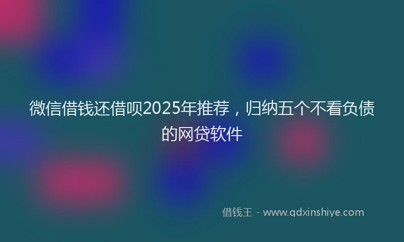 微信借钱还借呗2025年推荐，归纳五个不看负债的网贷软件