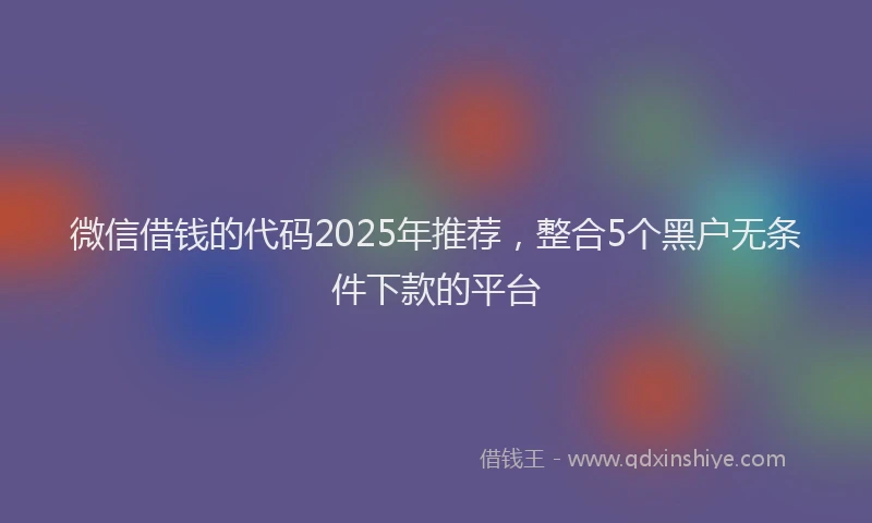 微信借钱的代码2025年推荐，整合5个黑户无条件下款的平台