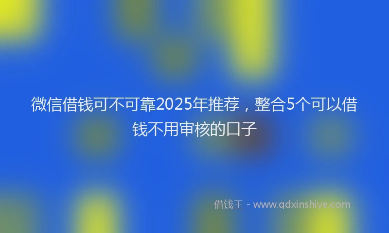微信借钱可不可靠2025年推荐，整合5个可以借钱不用审核的口子