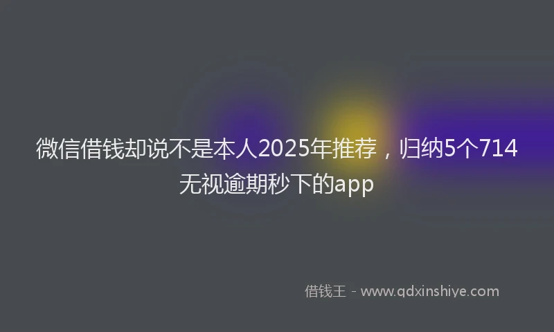 微信借钱却说不是本人2025年推荐，归纳5个714无视逾期秒下的app