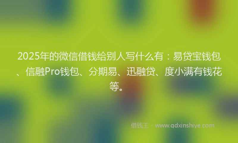 2025年的微信借钱给别人写什么有：易贷宝钱包、信融Pro钱包、分期易、迅融贷、度小满有钱花等。
