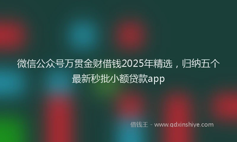 微信公众号万贯金财借钱2025年精选，归纳五个最新秒批小额贷款app