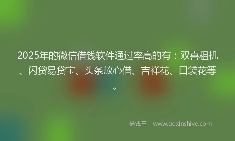 2025年的微信借钱软件通过率高的有：双喜租机、闪贷易贷宝、头条放心借、吉祥花、口袋花等。