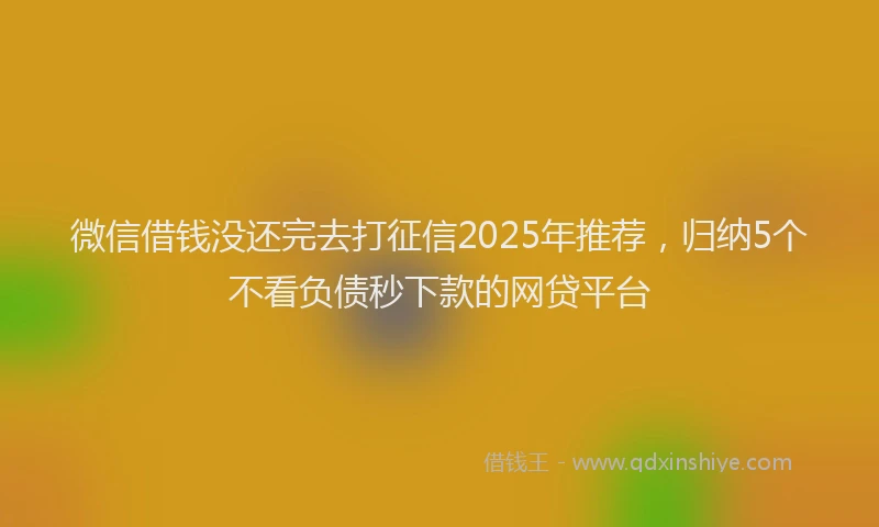 微信借钱没还完去打征信2025年推荐，归纳5个不看负债秒下款的网贷平台
