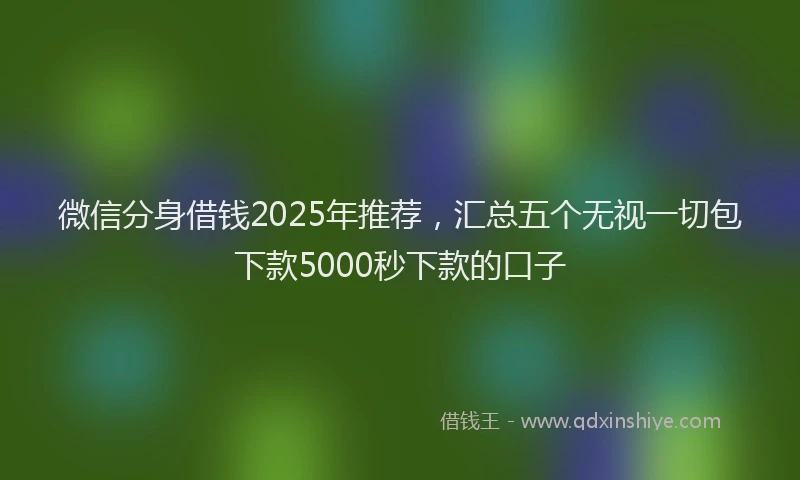 微信分身借钱2025年推荐，汇总五个无视一切包下款5000秒下款的口子