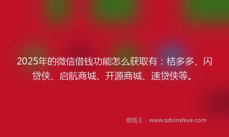 2025年的微信借钱功能怎么获取有：桔多多、闪贷侠、启航商城、开源商城、速贷侠等。