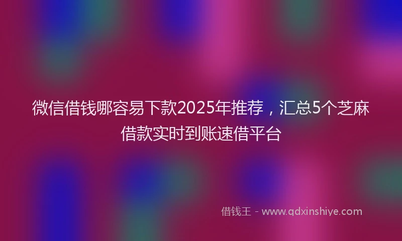 微信借钱哪容易下款2025年推荐，汇总5个芝麻借款实时到账速借平台