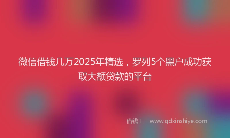 微信借钱几万2025年精选，罗列5个黑户成功获取大额贷款的平台