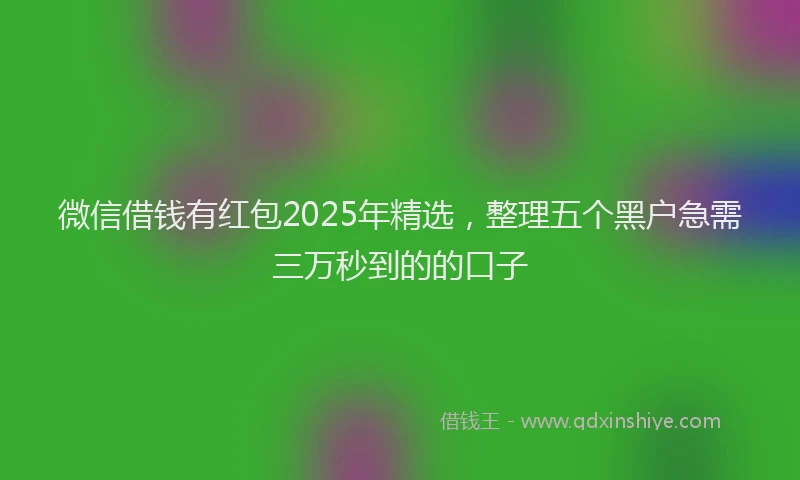 微信借钱有红包2025年精选，整理五个黑户急需三万秒到的的口子