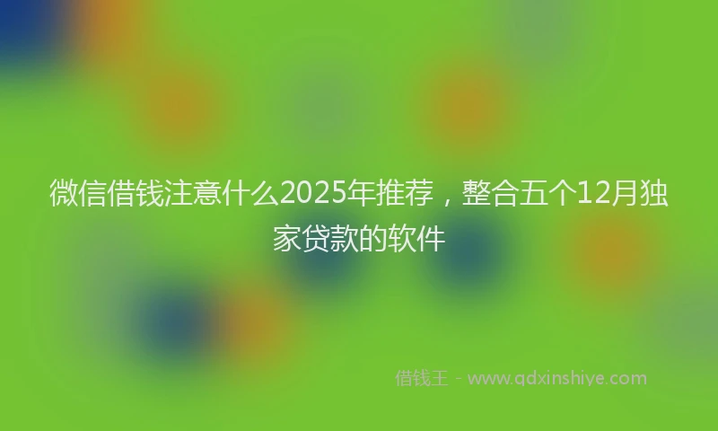 微信借钱注意什么2025年推荐，整合五个12月独家贷款的软件