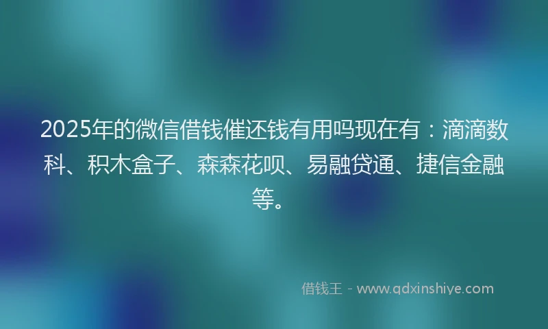 2025年的微信借钱催还钱有用吗现在有：滴滴数科、积木盒子、森森花呗、易融贷通、捷信金融等。