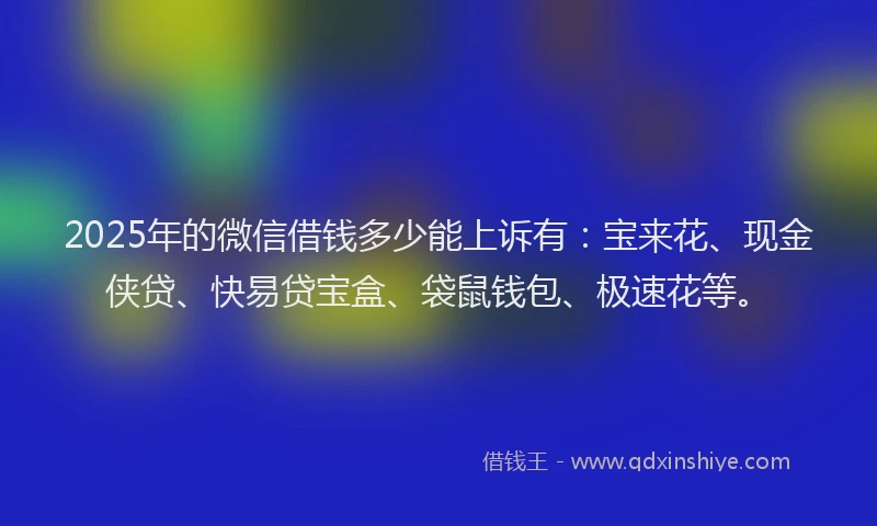 2025年的微信借钱多少能上诉有：宝来花、现金侠贷、快易贷宝盒、袋鼠钱包、极速花等。