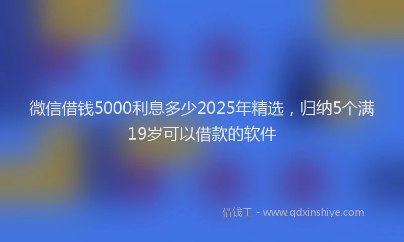 微信借钱5000利息多少2025年精选，归纳5个满19岁可以借款的软件