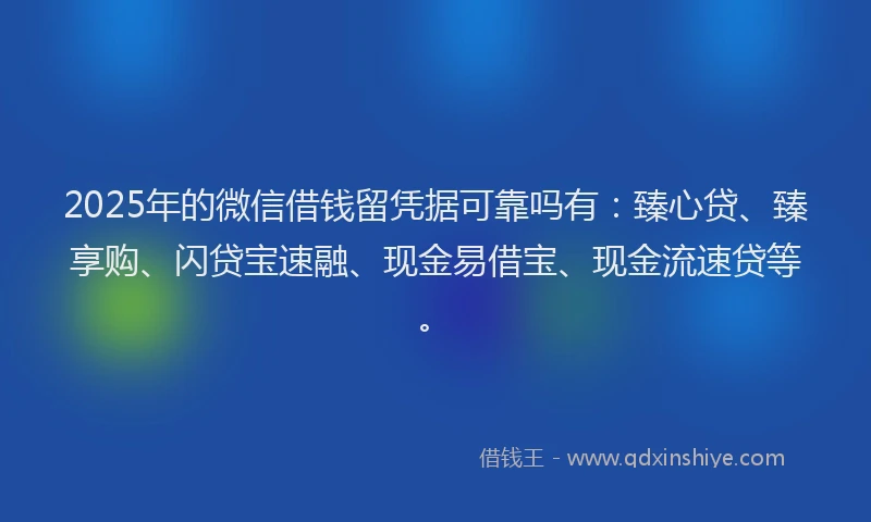 2025年的微信借钱留凭据可靠吗有：臻心贷、臻享购、闪贷宝速融、现金易借宝、现金流速贷等。