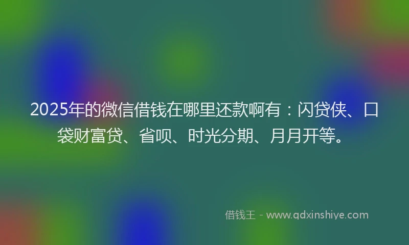 2025年的微信借钱在哪里还款啊有：闪贷侠、口袋财富贷、省呗、时光分期、月月开等。