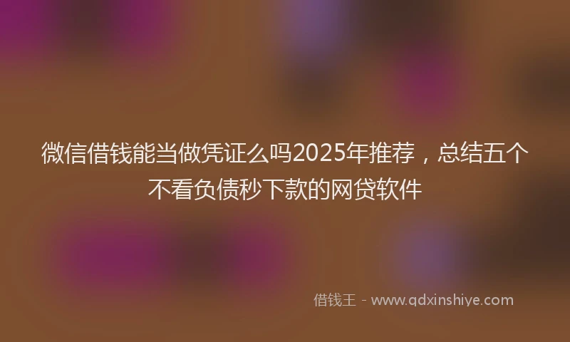 微信借钱能当做凭证么吗2025年推荐，总结五个不看负债秒下款的网贷软件