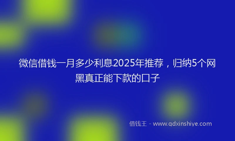 微信借钱一月多少利息2025年推荐，归纳5个网黑真正能下款的口子