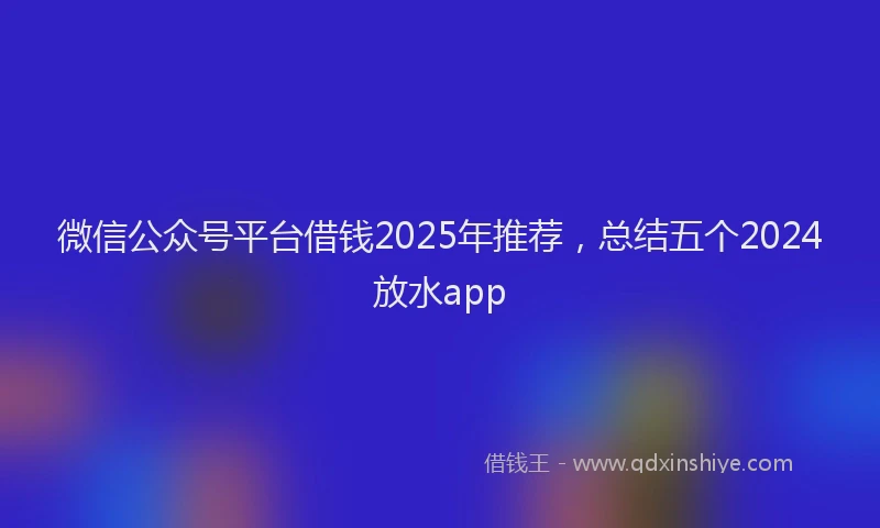 微信公众号平台借钱2025年推荐，总结五个2024放水app