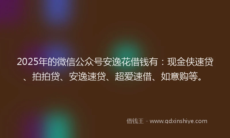2025年的微信公众号安逸花借钱有：现金侠速贷、拍拍贷、安逸速贷、超爱速借、如意购等。