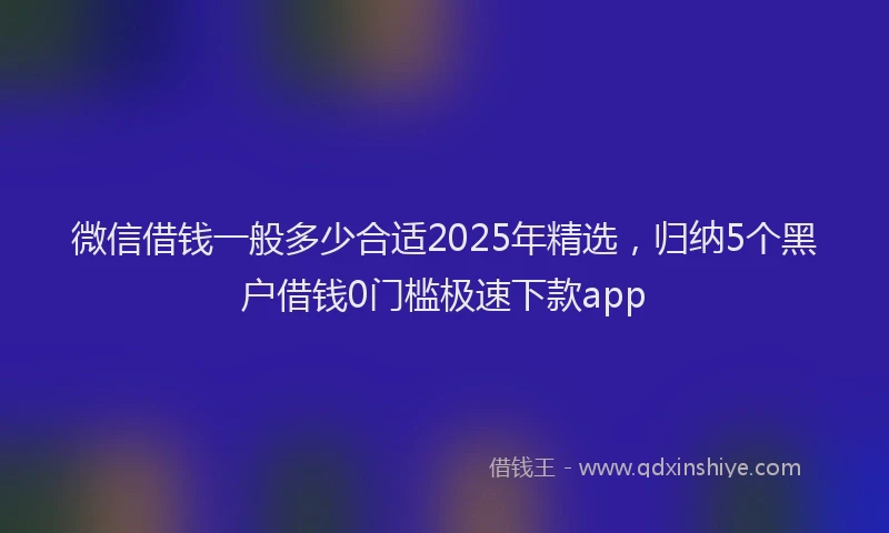 微信借钱一般多少合适2025年精选，归纳5个黑户借钱0门槛极速下款app