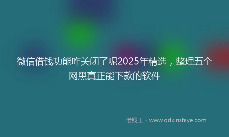 微信借钱功能咋关闭了呢2025年精选，整理五个网黑真正能下款的软件