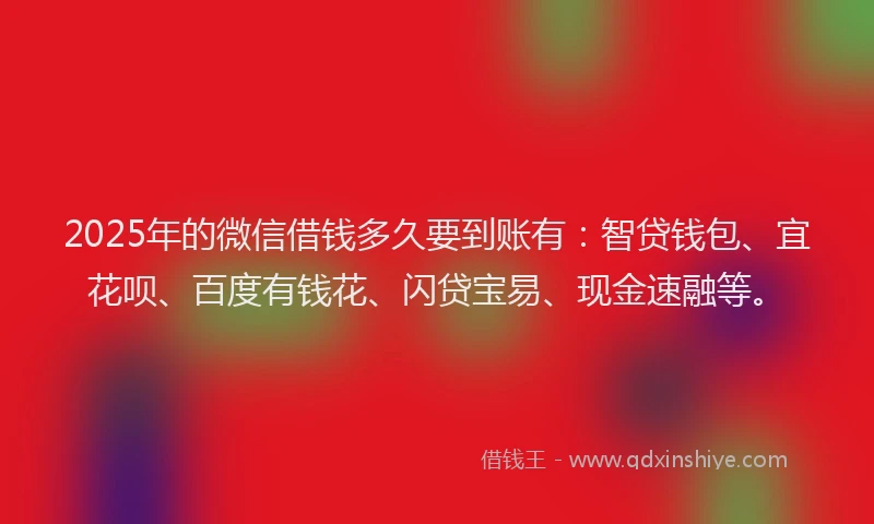 2025年的微信借钱多久要到账有：智贷钱包、宜花呗、百度有钱花、闪贷宝易、现金速融等。