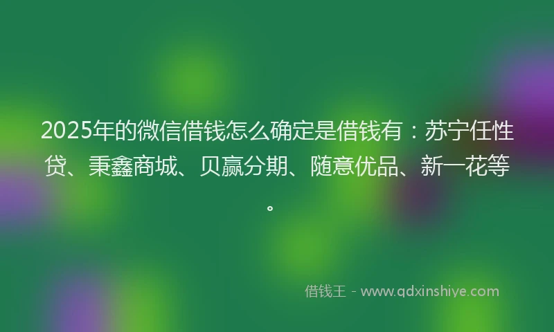 2025年的微信借钱怎么确定是借钱有：苏宁任性贷、秉鑫商城、贝赢分期、随意优品、新一花等。