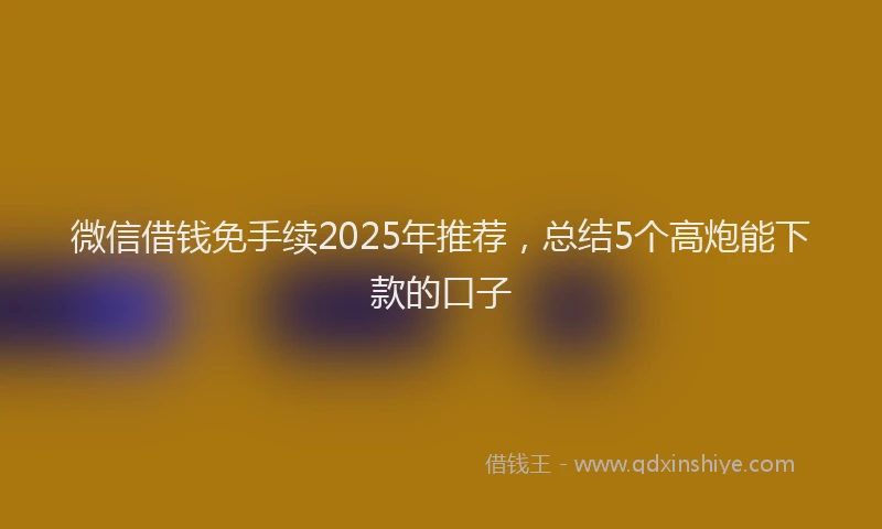 微信借钱免手续2025年推荐，总结5个高炮能下款的口子