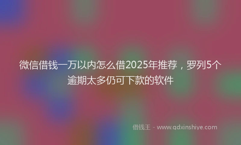 微信借钱一万以内怎么借2025年推荐，罗列5个逾期太多仍可下款的软件