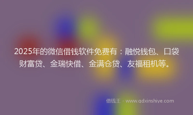 2025年的微信借钱软件免费有：融悦钱包、口袋财富贷、金瑞快借、金满仓贷、友福租机等。