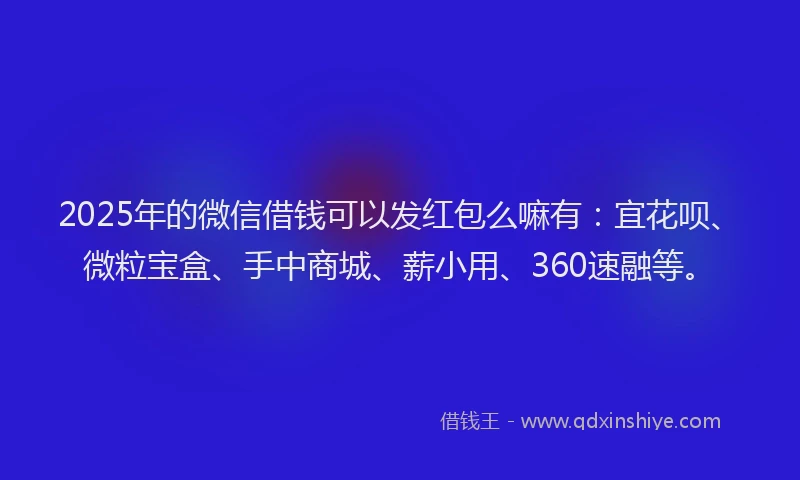 2025年的微信借钱可以发红包么嘛有：宜花呗、微粒宝盒、手中商城、薪小用、360速融等。