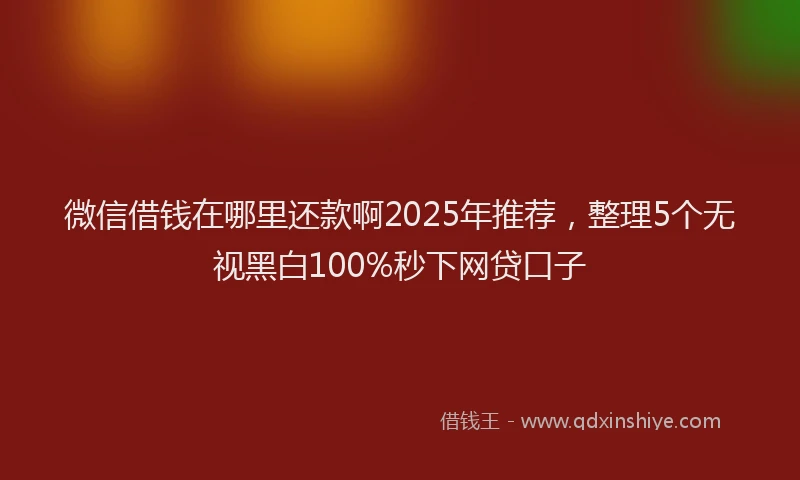 微信借钱在哪里还款啊2025年推荐，整理5个无视黑白100%秒下网贷口子