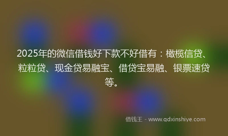 2025年的微信借钱好下款不好借有：橄榄信贷、粒粒贷、现金贷易融宝、借贷宝易融、银票速贷等。