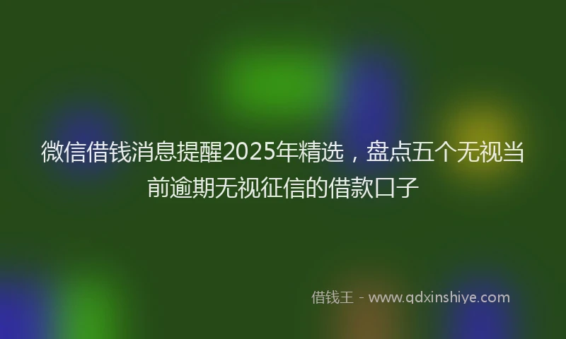微信借钱消息提醒2025年精选，盘点五个无视当前逾期无视征信的借款口子