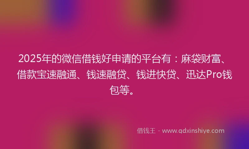2025年的微信借钱好申请的平台有：麻袋财富、借款宝速融通、钱速融贷、钱进快贷、迅达Pro钱包等。