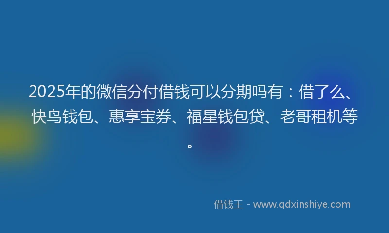 2025年的微信分付借钱可以分期吗有：借了么、快鸟钱包、惠享宝券、福星钱包贷、老哥租机等。