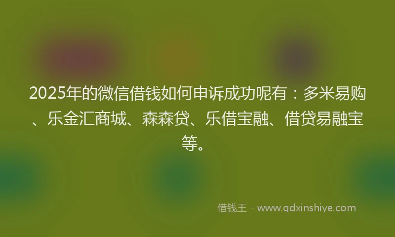 2025年的微信借钱如何申诉成功呢有：多米易购、乐金汇商城、森森贷、乐借宝融、借贷易融宝等。