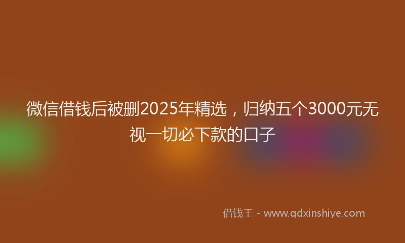 微信借钱后被删2025年精选，归纳五个3000元无视一切必下款的口子