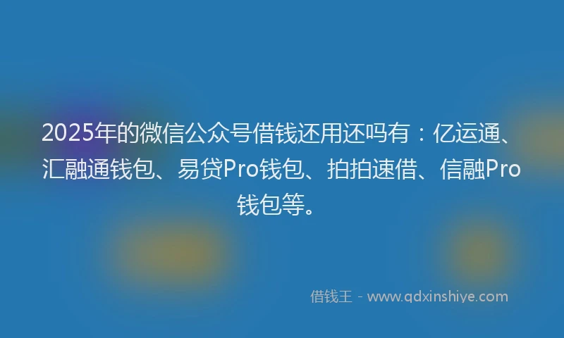 2025年的微信公众号借钱还用还吗有：亿运通、汇融通钱包、易贷Pro钱包、拍拍速借、信融Pro钱包等。