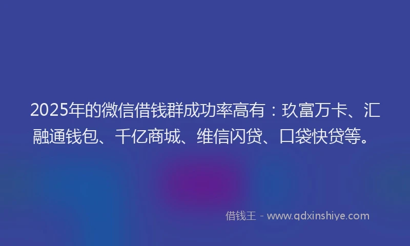 2025年的微信借钱群成功率高有：玖富万卡、汇融通钱包、千亿商城、维信闪贷、口袋快贷等。