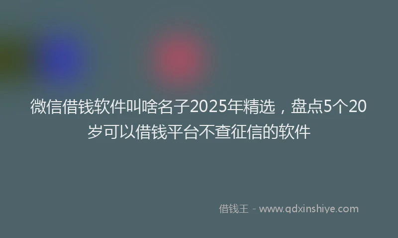 微信借钱软件叫啥名子2025年精选，盘点5个20岁可以借钱平台不查征信的软件