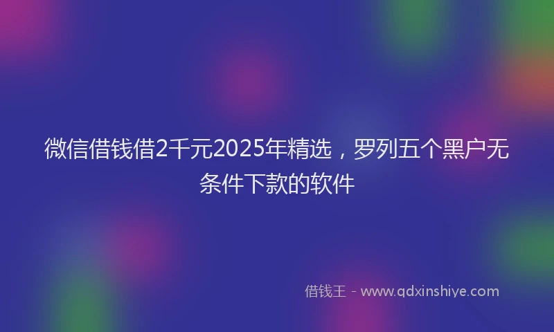 微信借钱借2千元2025年精选，罗列五个黑户无条件下款的软件