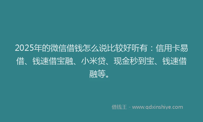 2025年的微信借钱怎么说比较好听有：信用卡易借、钱速借宝融、小米贷、现金秒到宝、钱速借融等。
